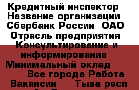 Кредитный инспектор › Название организации ­ Сбербанк России, ОАО › Отрасль предприятия ­ Консультирование и информирование › Минимальный оклад ­ 45 000 - Все города Работа » Вакансии   . Тыва респ.,Ак-Довурак г.